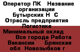 Оператор ПК › Название организации ­ Бутырских Н. С. › Отрасль предприятия ­ Логистика › Минимальный оклад ­ 18 000 - Все города Работа » Вакансии   . Брянская обл.,Новозыбков г.